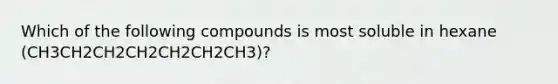 Which of the following compounds is most soluble in hexane (CH3CH2CH2CH2CH2CH2CH3)?