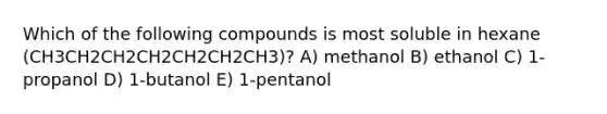 Which of the following compounds is most soluble in hexane (CH3CH2CH2CH2CH2CH2CH3)? A) methanol B) ethanol C) 1-propanol D) 1-butanol E) 1-pentanol