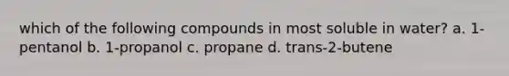 which of the following compounds in most soluble in water? a. 1-pentanol b. 1-propanol c. propane d. trans-2-butene