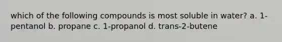 which of the following compounds is most soluble in water? a. 1-pentanol b. propane c. 1-propanol d. trans-2-butene