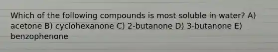 Which of the following compounds is most soluble in water? A) acetone B) cyclohexanone C) 2-butanone D) 3-butanone E) benzophenone