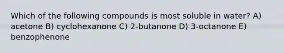 Which of the following compounds is most soluble in water? A) acetone B) cyclohexanone C) 2-butanone D) 3-octanone E) benzophenone