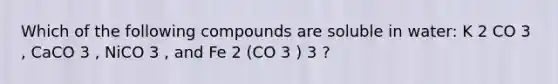 Which of the following compounds are soluble in water: K 2 CO 3 , CaCO 3 , NiCO 3 , and Fe 2 (CO 3 ) 3 ?