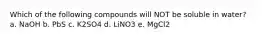 Which of the following compounds will NOT be soluble in water? a. NaOH b. PbS c. K2SO4 d. LiNO3 e. MgCl2