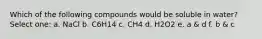 Which of the following compounds would be soluble in water? Select one: a. NaCl b. C6H14 c. CH4 d. H2O2 e. a & d f. b & c