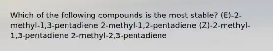 Which of the following compounds is the most stable? (E)-2-methyl-1,3-pentadiene 2-methyl-1,2-pentadiene (Z)-2-methyl-1,3-pentadiene 2-methyl-2,3-pentadiene