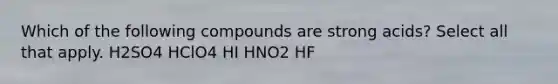 Which of the following compounds are strong acids? Select all that apply. H2SO4 HClO4 HI HNO2 HF