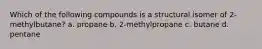 Which of the following compounds is a structural isomer of 2-methylbutane? a. propane b. 2-methylpropane c. butane d. pentane