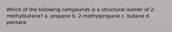 Which of the following compounds is a structural isomer of 2-methylbutane? a. propane b. 2-methylpropane c. butane d. pentane