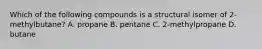 Which of the following compounds is a structural isomer of 2-methylbutane? A. propane B. pentane C. 2-methylpropane D. butane