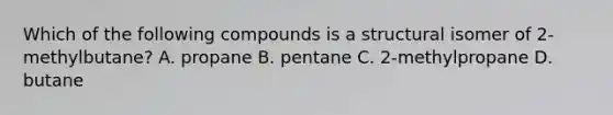 Which of the following compounds is a structural isomer of 2-methylbutane? A. propane B. pentane C. 2-methylpropane D. butane