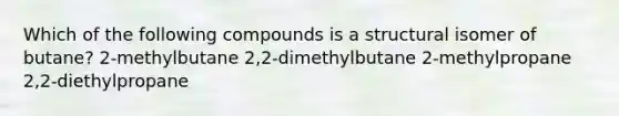 Which of the following compounds is a structural isomer of butane? 2-methylbutane 2,2-dimethylbutane 2-methylpropane 2,2-diethylpropane