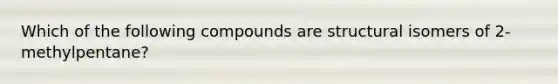 Which of the following compounds are structural isomers of 2-methylpentane?