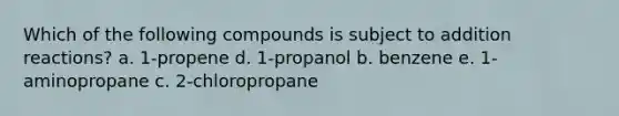 Which of the following compounds is subject to addition reactions? a. 1-propene d. 1-propanol b. benzene e. 1-aminopropane c. 2-chloropropane