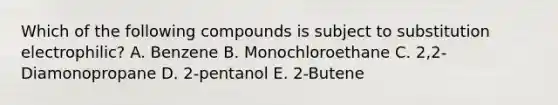 Which of the following compounds is subject to substitution electrophilic? A. Benzene B. Monochloroethane C. 2,2- Diamonopropane D. 2-pentanol E. 2-Butene