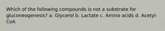 Which of the following compounds is not a substrate for gluconeogenesis? a. Glycerol b. Lactate c. Amino acids d. Acetyl-CoA