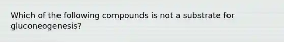 Which of the following compounds is not a substrate for gluconeogenesis?