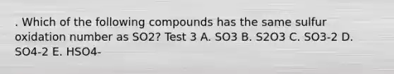 . Which of the following compounds has the same sulfur oxidation number as SO2? Test 3 A. SO3 B. S2O3 C. SO3-2 D. SO4-2 E. HSO4-