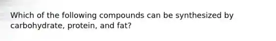 Which of the following compounds can be synthesized by carbohydrate, protein, and fat?