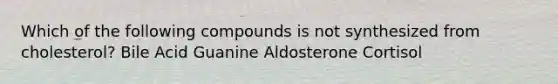 Which of the following compounds is not synthesized from cholesterol? Bile Acid Guanine Aldosterone Cortisol