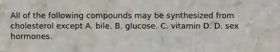 All of the following compounds may be synthesized from cholesterol except A. bile. B. glucose. C. vitamin D. D. sex hormones.