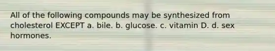 All of the following compounds may be synthesized from cholesterol EXCEPT a. bile. b. glucose. c. vitamin D. d. sex hormones.