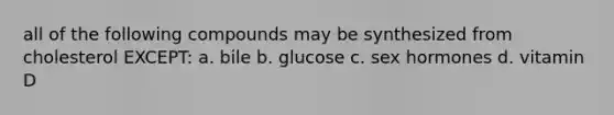 all of the following compounds may be synthesized from cholesterol EXCEPT: a. bile b. glucose c. sex hormones d. vitamin D