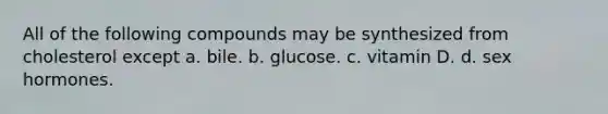 All of the following compounds may be synthesized from cholesterol except a. bile. b. glucose. c. vitamin D. d. sex hormones.