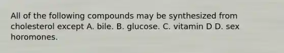 All of the following compounds may be synthesized from cholesterol except A. bile. B. glucose. C. vitamin D D. sex horomones.