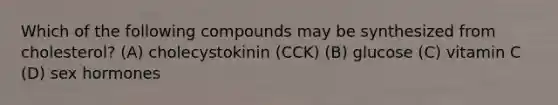 Which of the following compounds may be synthesized from cholesterol? (A) cholecystokinin (CCK) (B) glucose (C) vitamin C (D) sex hormones