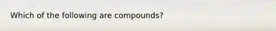 Which of the following are compounds?