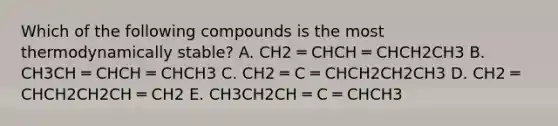 Which of the following compounds is the most thermodynamically stable? A. CH2 ═ CHCH ═ CHCH2CH3 B. CH3CH ═ CHCH ═ CHCH3 C. CH2 ═ C ═ CHCH2CH2CH3 D. CH2 ═ CHCH2CH2CH ═ CH2 E. CH3CH2CH ═ C ═ CHCH3