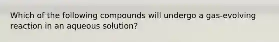 Which of the following compounds will undergo a gas-evolving reaction in an aqueous solution?