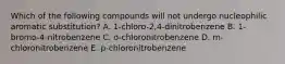 Which of the following compounds will not undergo nucleophilic aromatic substitution? A. 1-chloro-2,4-dinitrobenzene B. 1-bromo-4-nitrobenzene C. o-chloronitrobenzene D. m-chloronitrobenzene E. p-chloronitrobenzene