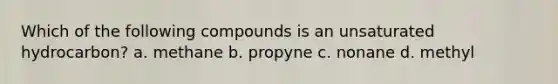 Which of the following compounds is an unsaturated hydrocarbon? a. methane b. propyne c. nonane d. methyl