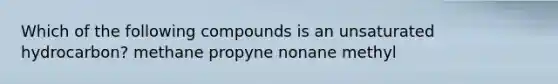 Which of the following compounds is an unsaturated hydrocarbon? methane propyne nonane methyl