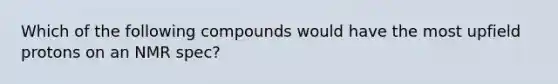 Which of the following compounds would have the most upfield protons on an NMR spec?