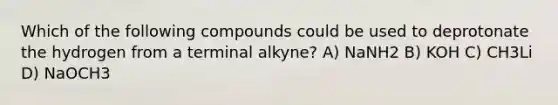 Which of the following compounds could be used to deprotonate the hydrogen from a terminal alkyne? A) NaNH2 B) KOH C) CH3Li D) NaOCH3