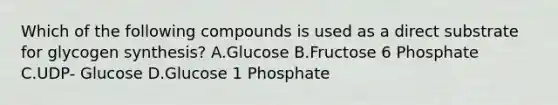 Which of the following compounds is used as a direct substrate for glycogen synthesis? A.Glucose B.Fructose 6 Phosphate C.UDP- Glucose D.Glucose 1 Phosphate