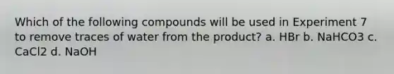 Which of the following compounds will be used in Experiment 7 to remove traces of water from the product? a. HBr b. NaHCO3 c. CaCl2 d. NaOH
