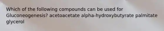 Which of the following compounds can be used for Gluconeogenesis? acetoacetate alpha-hydroxybutyrate palmitate glycerol