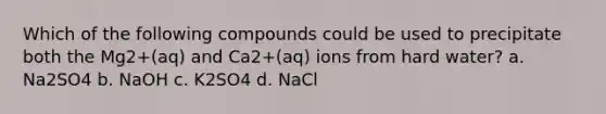 Which of the following compounds could be used to precipitate both the Mg2+(aq) and Ca2+(aq) ions from hard water? a. Na2SO4 b. NaOH c. K2SO4 d. NaCl