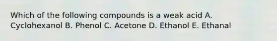 Which of the following compounds is a weak acid A. Cyclohexanol B. Phenol C. Acetone D. Ethanol E. Ethanal