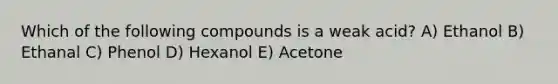 Which of the following compounds is a weak acid? A) Ethanol B) Ethanal C) Phenol D) Hexanol E) Acetone