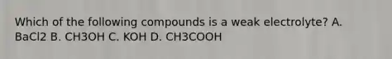 Which of the following compounds is a weak electrolyte? A. BaCl2 B. CH3OH C. KOH D. CH3COOH