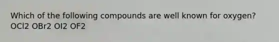 Which of the following compounds are well known for oxygen? OCl2 OBr2 OI2 OF2
