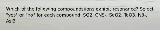 Which of the following compounds/ions exhibit resonance? Select "yes" or "no" for each compound. SO2, CNS-, SeO2, TeO3, N3-, AsI3