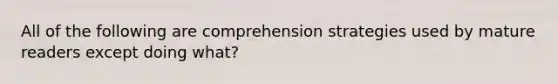 All of the following are comprehension strategies used by mature readers except doing what?