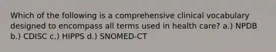 Which of the following is a comprehensive clinical vocabulary designed to encompass all terms used in health care? a.) NPDB b.) CDISC c.) HIPPS d.) SNOMED-CT