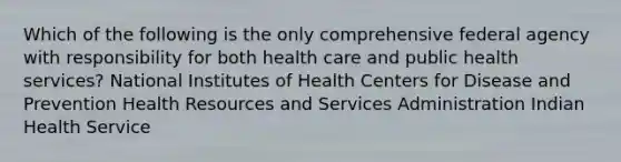 Which of the following is the only comprehensive federal agency with responsibility for both health care and public health services? National Institutes of Health Centers for Disease and Prevention Health Resources and Services Administration Indian Health Service